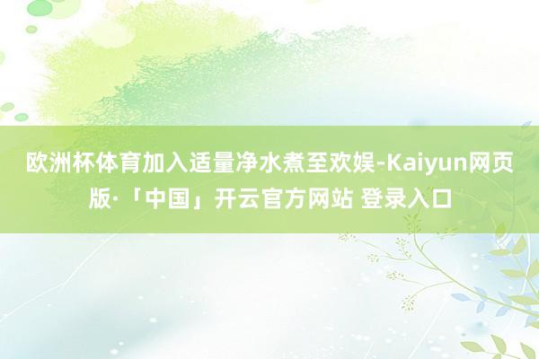 欧洲杯体育加入适量净水煮至欢娱-Kaiyun网页版·「中国」
