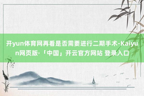 开yun体育网再看是否需要进行二期手术-Kaiyun网页版·