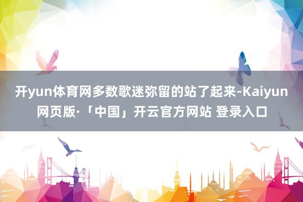 开yun体育网多数歌迷弥留的站了起来-Kaiyun网页版·「