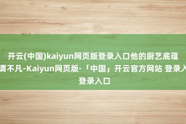 开云(中国)kaiyun网页版登录入口他的厨艺底蕴可谓不凡-