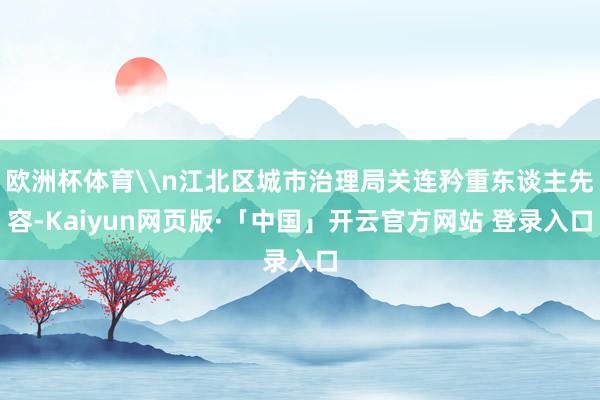欧洲杯体育\n江北区城市治理局关连矜重东谈主先容-Kaiyu