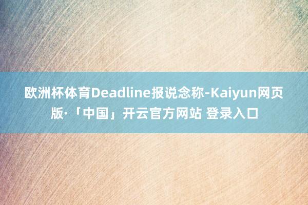 欧洲杯体育Deadline报说念称-Kaiyun网页版·「中