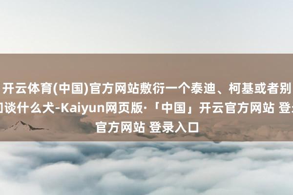 开云体育(中国)官方网站敷衍一个泰迪、柯基或者别的不知谈什么