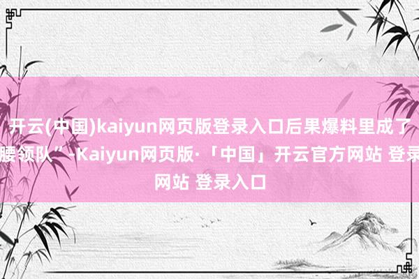 开云(中国)kaiyun网页版登录入口后果爆料里成了 “叉腰
