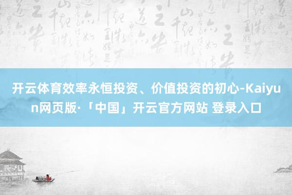 开云体育效率永恒投资、价值投资的初心-Kaiyun网页版·「