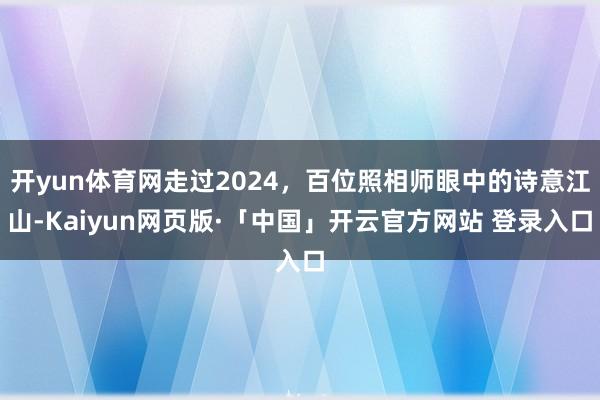 开yun体育网走过2024，百位照相师眼中的诗意江山-Kai