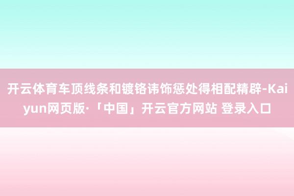 开云体育车顶线条和镀铬讳饰惩处得相配精辟-Kaiyun网页版