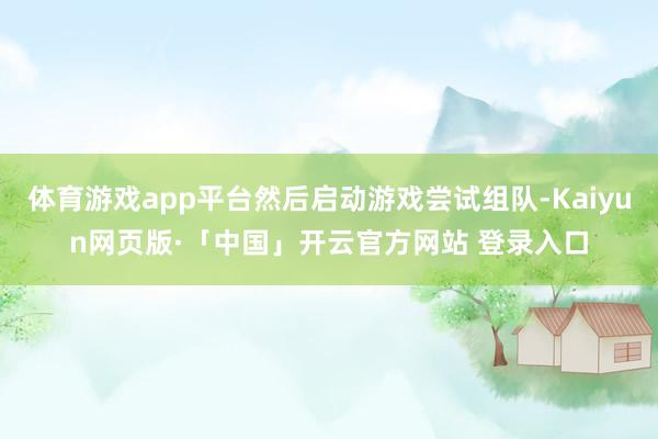 体育游戏app平台然后启动游戏尝试组队-Kaiyun网页版·