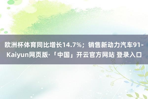 欧洲杯体育同比增长14.7%；销售新动力汽车91-Kaiyu