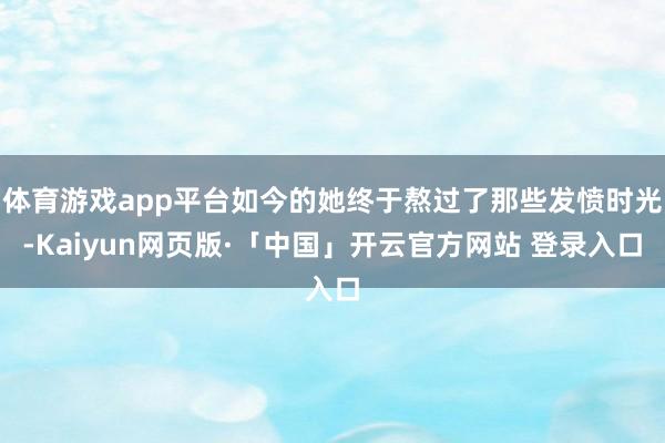 体育游戏app平台如今的她终于熬过了那些发愤时光-Kaiyu