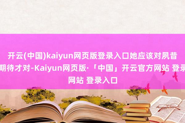 开云(中国)kaiyun网页版登录入口她应该对夙昔充满期待才
