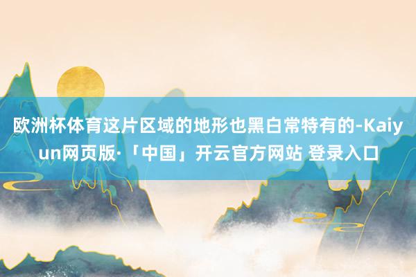 欧洲杯体育这片区域的地形也黑白常特有的-Kaiyun网页版·