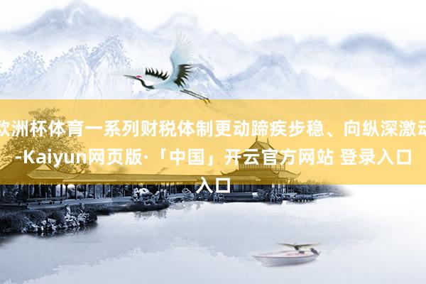 欧洲杯体育一系列财税体制更动蹄疾步稳、向纵深激动-Kaiyu