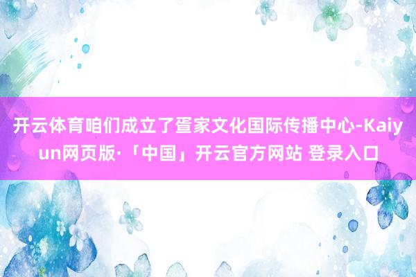开云体育咱们成立了疍家文化国际传播中心-Kaiyun网页版·