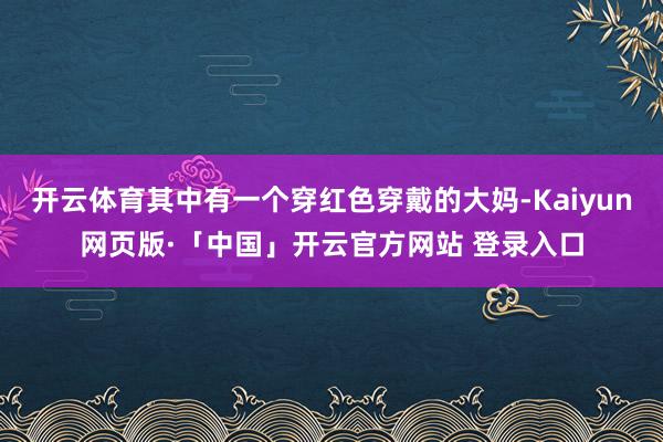 开云体育其中有一个穿红色穿戴的大妈-Kaiyun网页版·「中
