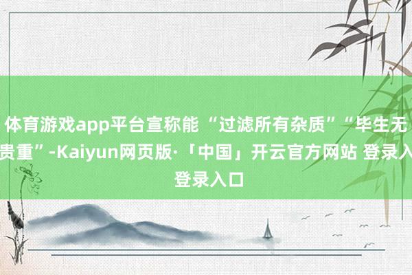 体育游戏app平台宣称能 “过滤所有杂质”“毕生无需贵重”-