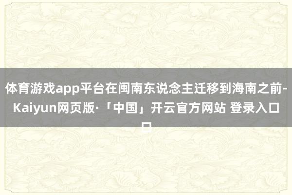 体育游戏app平台在闽南东说念主迁移到海南之前-Kaiyun