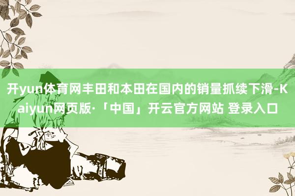 开yun体育网丰田和本田在国内的销量抓续下滑-Kaiyun网