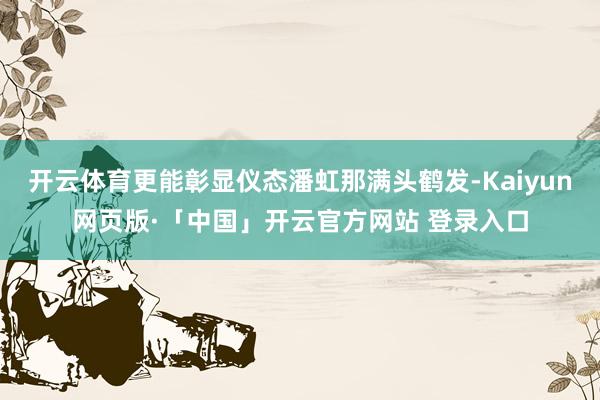 开云体育更能彰显仪态潘虹那满头鹤发-Kaiyun网页版·「中