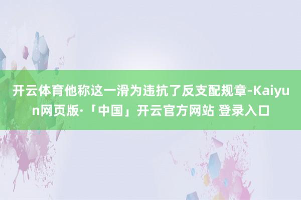 开云体育他称这一滑为违抗了反支配规章-Kaiyun网页版·「