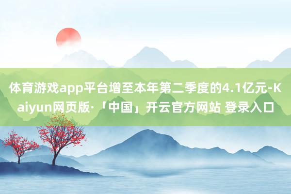 体育游戏app平台增至本年第二季度的4.1亿元-Kaiyun