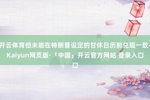 开云体育但未能在特朗普设定的甘休日历前兑现一致-Kaiyun