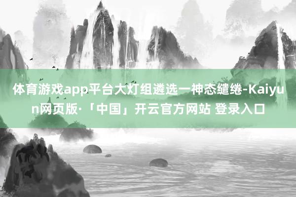 体育游戏app平台大灯组遴选一神态缱绻-Kaiyun网页版·
