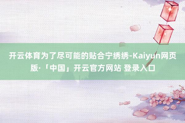 开云体育为了尽可能的贴合宁绣绣-Kaiyun网页版·「中国」