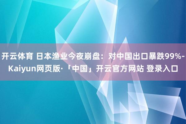 开云体育 日本渔业今夜崩盘：对中国出口暴跌99%-Kaiyu