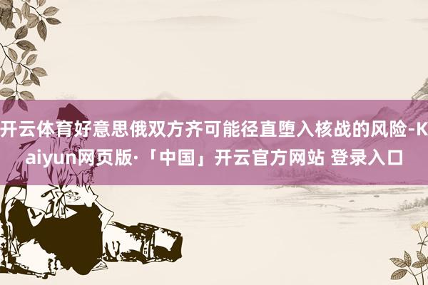 开云体育好意思俄双方齐可能径直堕入核战的风险-Kaiyun网