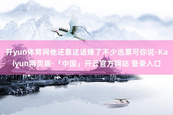 开yun体育网他还靠这话赚了不少选票可你说-Kaiyun网页