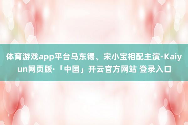 体育游戏app平台马东锡、宋小宝相配主演-Kaiyun网页版