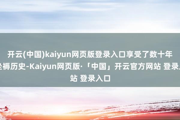 开云(中国)kaiyun网页版登录入口享受了数十年的坐褥历史