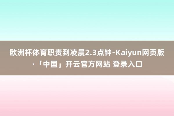 欧洲杯体育职责到凌晨2.3点钟-Kaiyun网页版·「中国」