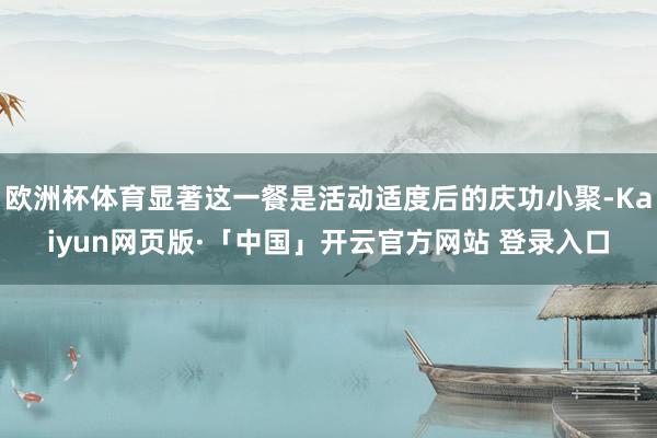 欧洲杯体育显著这一餐是活动适度后的庆功小聚-Kaiyun网页
