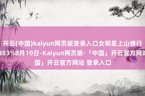 开云(中国)kaiyun网页版登录入口女明星上山修行！伸开剩