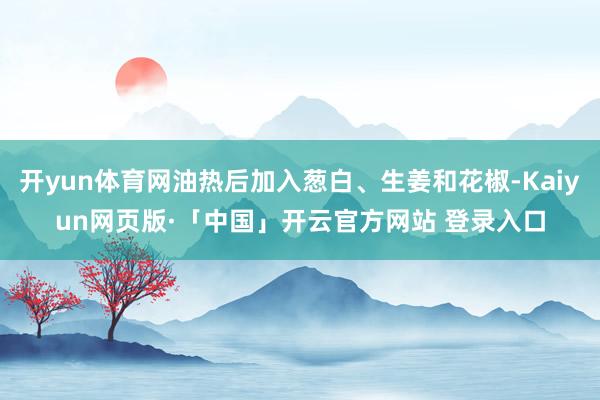 开yun体育网油热后加入葱白、生姜和花椒-Kaiyun网页版