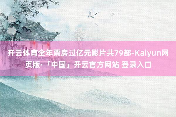 开云体育全年票房过亿元影片共79部-Kaiyun网页版·「中