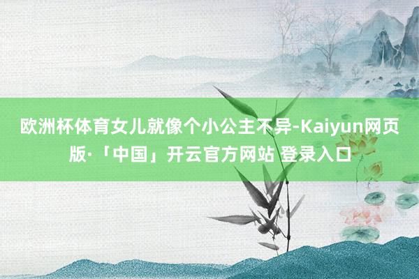 欧洲杯体育女儿就像个小公主不异-Kaiyun网页版·「中国」