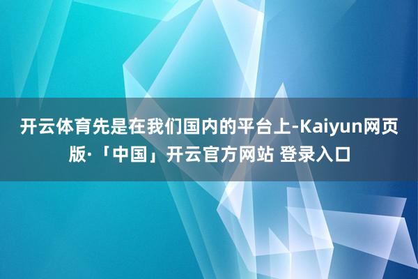 开云体育先是在我们国内的平台上-Kaiyun网页版·「中国」