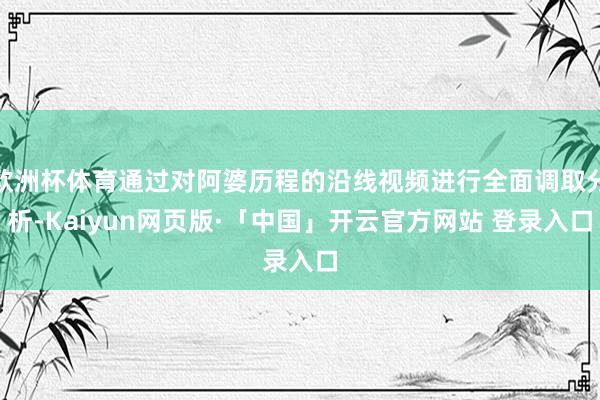 欧洲杯体育通过对阿婆历程的沿线视频进行全面调取分析-Kaiy
