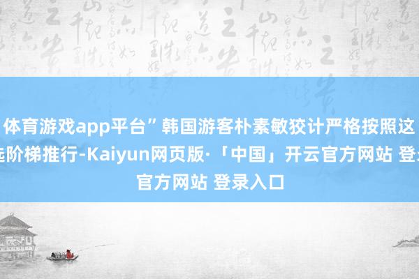 体育游戏app平台”韩国游客朴素敏狡计严格按照这条推选阶梯推