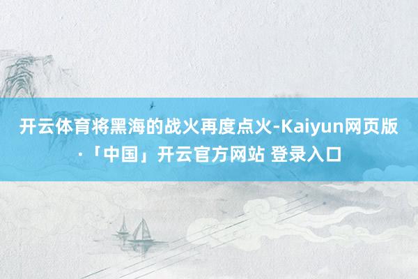 开云体育将黑海的战火再度点火-Kaiyun网页版·「中国」开