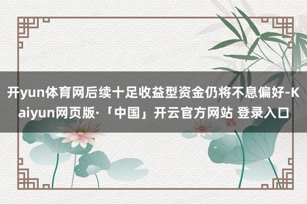 开yun体育网后续十足收益型资金仍将不息偏好-Kaiyun网