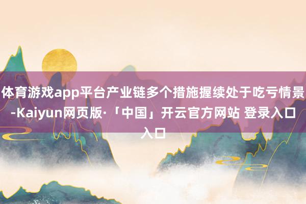 体育游戏app平台产业链多个措施握续处于吃亏情景-Kaiyu