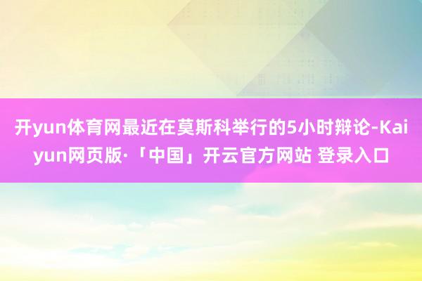 开yun体育网最近在莫斯科举行的5小时辩论-Kaiyun网页