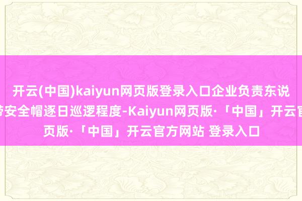 开云(中国)kaiyun网页版登录入口企业负责东说念主佳偶躬行捎带安全帽逐日巡逻程度-Kaiyun网页版·「中国」开云官方网站 登录入口