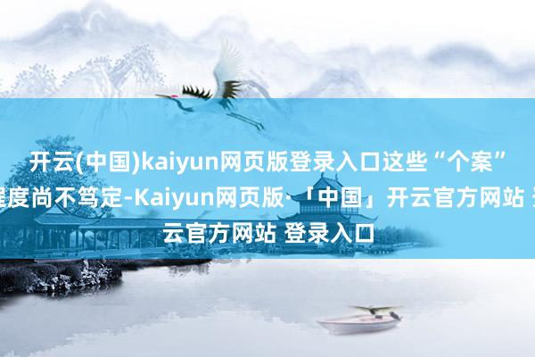 开云(中国)kaiyun网页版登录入口这些“个案”影响的程度尚不笃定-Kaiyun网页版·「中国」开云官方网站 登录入口