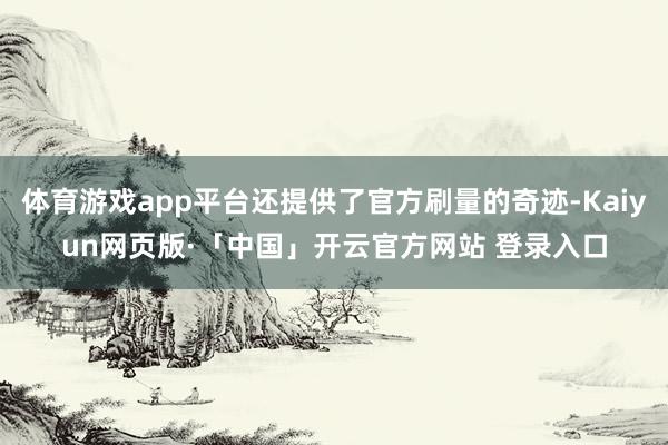 体育游戏app平台还提供了官方刷量的奇迹-Kaiyun网页版·「中国」开云官方网站 登录入口