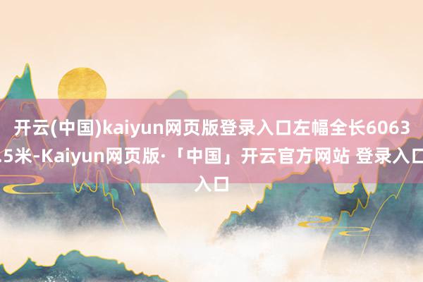 开云(中国)kaiyun网页版登录入口左幅全长6063.5米